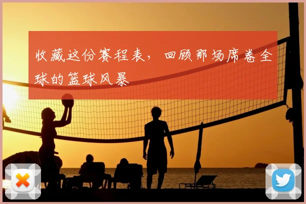 收藏这份赛程表，回顾那场席卷全球的篮球风暴