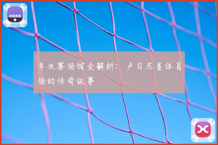 年决赛场馆全解析:卢日尼基体育场的传奇故事