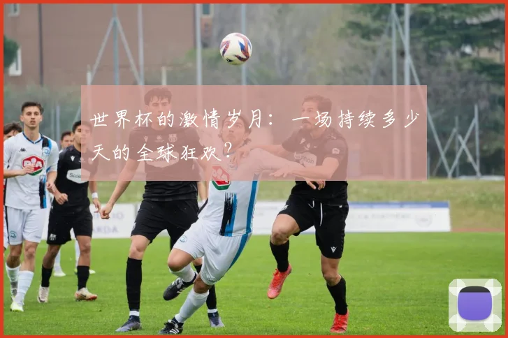 世界杯的激情岁月:一场持续多少天的全球狂欢?