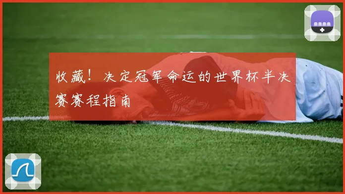 收藏！决定冠军命运的世界杯半决赛赛程指南