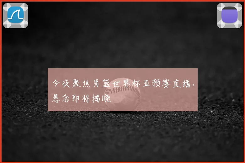今夜聚焦男篮世界杯亚预赛直播，悬念即将揭晓