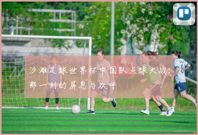 沙滩足球世界杯中国队点球大战：那一刻的屏息与欢呼