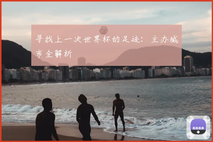 寻找上一次世界杯的足迹：主办城市全解析