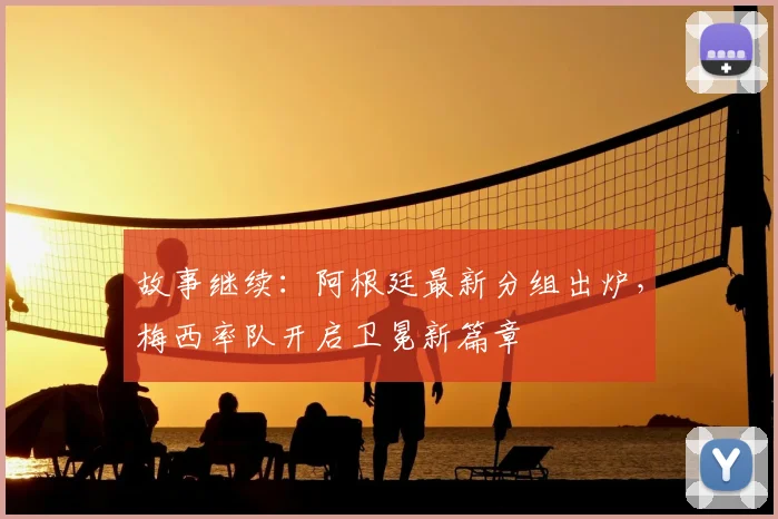 故事继续：阿根廷最新分组出炉，梅西率队开启卫冕新篇章
