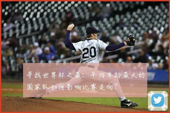 寻找世界杯之最：平均年龄最大的国家队如何影响比赛走向？