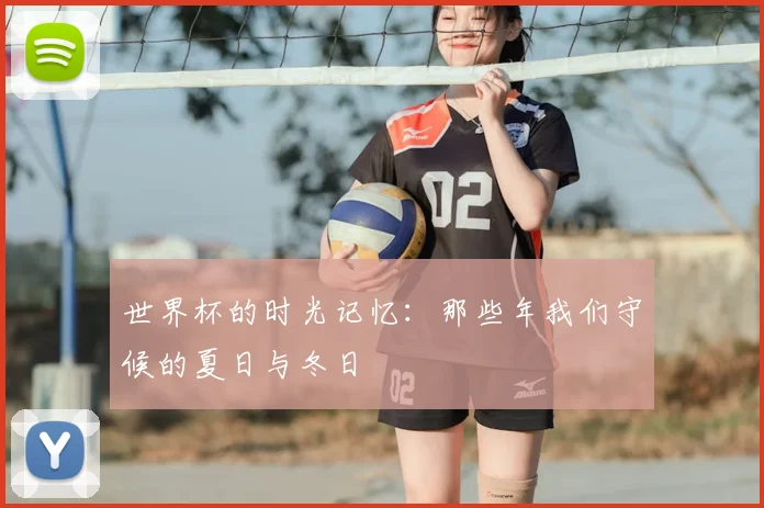 世界杯的时光记忆:那些年我们守候的夏日与冬日