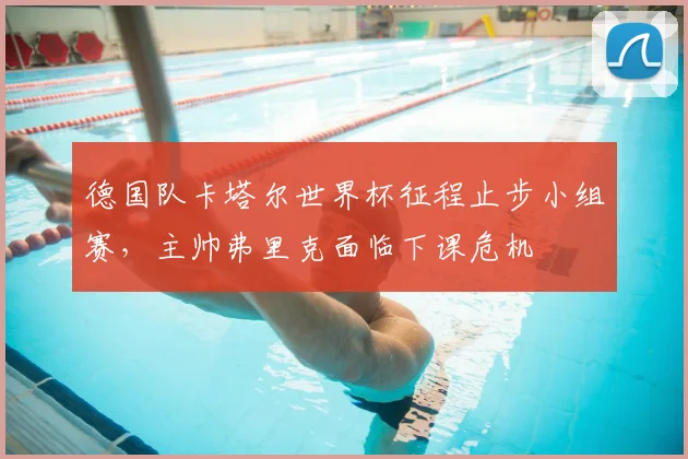 德国队卡塔尔世界杯征程止步小组赛,主帅弗里克面临下课危机