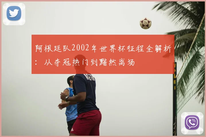 阿根廷队2002年世界杯征程全解析：从夺冠热门到黯然离场